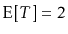 $ \mathrm{E}[T]=2$