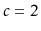 $ c=2$