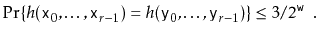 $\displaystyle \Pr\{ h(\ensuremath{\mathtt{x}}_0,\ldots,\ensuremath{\mathtt{x}}_...
...suremath{\mathtt{y}}_{r-1}) \}
\le 3/2^{\ensuremath{\mathtt{w}}} \enspace .
$