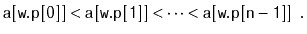 $\displaystyle \ensuremath{\mathtt{a[w.p[0]]}}<\ensuremath{\mathtt{a[w.p[1]]}}<\cdots<\ensuremath{\mathtt{a[w.p[n-1]]}} \enspace .
$