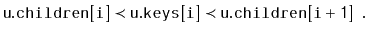 $\displaystyle \ensuremath{\mathtt{u.children[i]}} \prec \ensuremath{\mathtt{u.keys[i]}} \prec \ensuremath{\mathtt{u.children[i+1]}} \enspace .
$