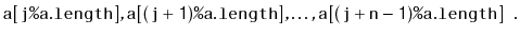 $\displaystyle \ensuremath{\mathtt{a[j\text{\ttfamily\%}a.length]}},\ensuremath{...
...}},\ldots,\ensuremath{\mathtt{a[(j+n-1)\text{\ttfamily\%}a.length]}}
\enspace. $