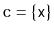 $ \ensuremath{\mathtt{c}}=\{\ensuremath{\mathtt{x}}\}$