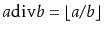$ a\ddiv b = \lfloor
a/b\rfloor$