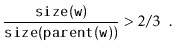 $\displaystyle \frac{\ensuremath{\mathtt{size(w)}}}{\ensuremath{\mathtt{size(parent(w))}}} > 2/3 \enspace .
$