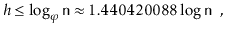 $\displaystyle h \le \log_\varphi \ensuremath{\mathtt{n}} \approx 1.440420088\log \ensuremath{\mathtt{n}} \enspace ,
$