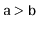 $ \ensuremath{\mathtt{a}}>\ensuremath{\mathtt{b}}$