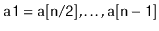 $ \ensuremath{\mathtt{a1}}=\ensuremath{\mathtt{a[n/2]}},\ldots,\ensuremath{\mathtt{a[n-1]}}$