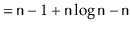 $\displaystyle = \ensuremath{\mathtt{n}}-1 + \ensuremath{\mathtt{n}}\log \ensuremath{\mathtt{n}}-\ensuremath{\mathtt{n}}$