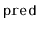 $ \mathtt{pred}$