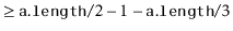 $\displaystyle \ge \ensuremath{\mathtt{a.length}}/2 - 1 - \ensuremath{\mathtt{a.length}}/3$