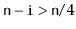 $ \ensuremath{\mathtt{n}}-\ensuremath{\mathtt{i}}>
\ensuremath{\mathtt{n}}/4$