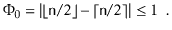 $\displaystyle \Phi_0 = \left\vert\lfloor\ensuremath{\mathtt{n}}/2\rfloor-\lceil\ensuremath{\mathtt{n}}/2\rceil\right\vert\le 1 \enspace .$
