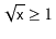 $\displaystyle \sqrt{\ensuremath{\mathtt{x}}} \ge 1
$