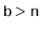 $ \ensuremath{\mathtt{b}}>\ensuremath{\mathtt{n}}$