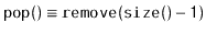 $ \ensuremath{\mathtt{pop()}}\equiv \ensuremath{\mathtt{remove(size()-1)}}$