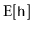 $\displaystyle \mathrm{E}[\ensuremath{\mathtt{h}}]$