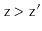 $ \ensuremath{\mathtt{z}}>\ensuremath{\mathtt{z}}'$