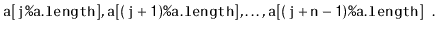 $\displaystyle \ensuremath{\mathtt{a[j\text{\ttfamily\%}a.length]}},\ensuremath{...
...}},\ldots,\ensuremath{\mathtt{a[(j+n-1)\text{\ttfamily\%}a.length]}}
\enspace. $
