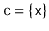 $ \ensuremath{\mathtt{c}}=\{\ensuremath{\mathtt{x}}\}$