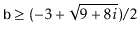 $ \ensuremath{\mathtt{b}} \ge (-3 + \sqrt{9+8i}) / 2$