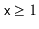 $ \ensuremath{\mathtt{x}}\ge 1$