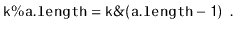 $\displaystyle \ensuremath{\mathtt{k\%a.length}}=\ensuremath{\mathtt{k\&(a.length-1)}} \enspace .
$