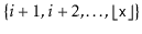 $ \{i+1,i+2,\ldots,\lfloor\ensuremath{\mathtt{x}}\rfloor\}$