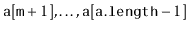 $ \ensuremath{\mathtt{a}}[\ensuremath{\mathtt{m}}+1],\ldots,\ensuremath{\mathtt{a}}[\ensuremath{\mathtt{a.length}}-1]$