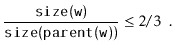 $\displaystyle \frac{\ensuremath{\mathtt{size(w)}}}{\ensuremath{\mathtt{size(parent(w))}}} \le 2/3 \enspace .
$