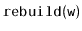 $ \mathtt{rebuild(w)}$
