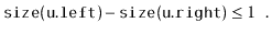 $\displaystyle \ensuremath{\mathtt{size(u.left)}} - \ensuremath{\mathtt{size(u.right)}} \le 1 \enspace .
$