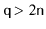 $ \ensuremath{\mathtt{q}} > 2\ensuremath{\mathtt{n}}$