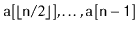 $ \ensuremath{\mathtt{a}}[\lfloor\ensuremath{\mathtt{n}}/2\rfloor],\ldots,\ensuremath{\mathtt{a[n-1]}}$