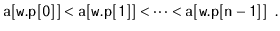 $\displaystyle \ensuremath{\mathtt{a[w.p[0]]}}<\ensuremath{\mathtt{a[w.p[1]]}}<\cdots<\ensuremath{\mathtt{a[w.p[n-1]]}} \enspace .
$