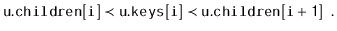 $\displaystyle \ensuremath{\mathtt{u.children[i]}} \prec \ensuremath{\mathtt{u.keys[i]}} \prec \ensuremath{\mathtt{u.children[i+1]}} \enspace .
$