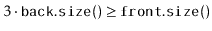 $ 3\cdot\ensuremath{\mathtt{back.size()}} \ge \ensuremath{\mathtt{front.size()}}$