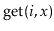 $ \ensuremath{\mathrm{get}(\ensuremath{\mathit{i}},\ensuremath{\mathit{x}})}$
