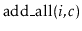 $ \ensuremath{\mathrm{add\_all}(\ensuremath{\mathit{i}},\ensuremath{\mathit{c}})}$