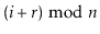 $ (\ensuremath{\ensuremath{\ensuremath{\mathit{i}}}}+\ensuremath{\ensuremath{\ensuremath{\mathit{r}}}})\bmod \ensuremath{\ensuremath{\ensuremath{\mathit{n}}}}$
