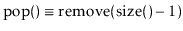 $ \ensuremath{\ensuremath{\mathrm{pop}()}}\equiv \ensuremath{\ensuremath{\mathrm{remove}(\mathrm{size}()-1})}$